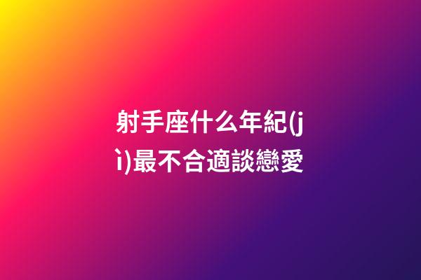 射手座什么年紀(jì)最不合適談戀愛-第1張-星座運(yùn)勢(shì)-玄機(jī)派