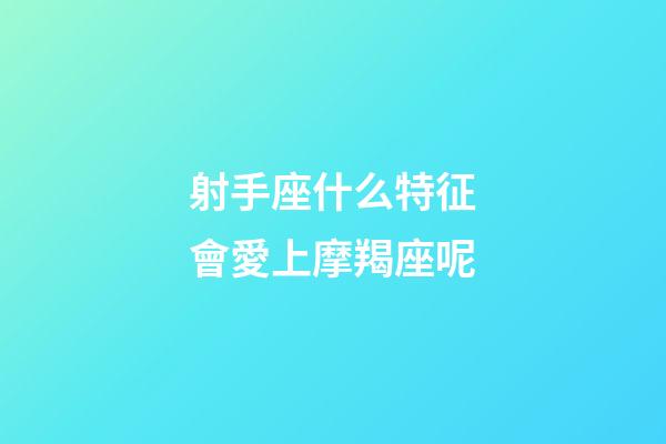 射手座什么特征會愛上摩羯座呢-第1張-星座運(yùn)勢-玄機(jī)派