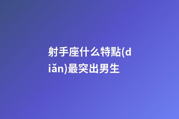 射手座什么特點(diǎn)最突出男生