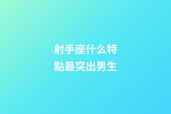 射手座什么特點最突出男生-第1張-星座運勢-玄機派