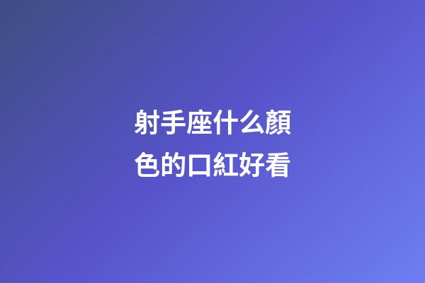 射手座什么顏色的口紅好看-第1張-星座運勢-玄機派