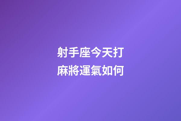 射手座今天打麻將運氣如何-第1張-星座運勢-玄機派