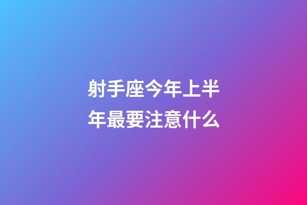射手座今年上半年最要注意什么-第1張-星座運勢-玄機派