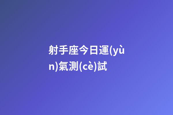 射手座今日運(yùn)氣測(cè)試-第1張-星座運(yùn)勢(shì)-玄機(jī)派