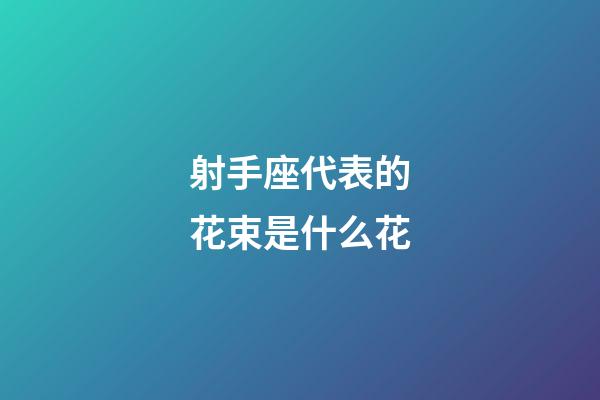 射手座代表的花束是什么花-第1張-星座運勢-玄機派