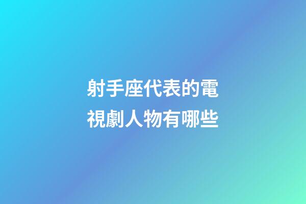 射手座代表的電視劇人物有哪些-第1張-星座運勢-玄機派