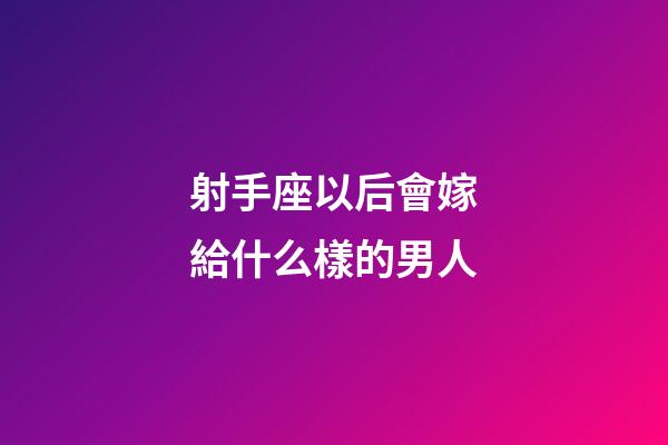 射手座以后會嫁給什么樣的男人