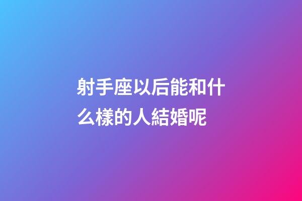 射手座以后能和什么樣的人結婚呢-第1張-星座運勢-玄機派