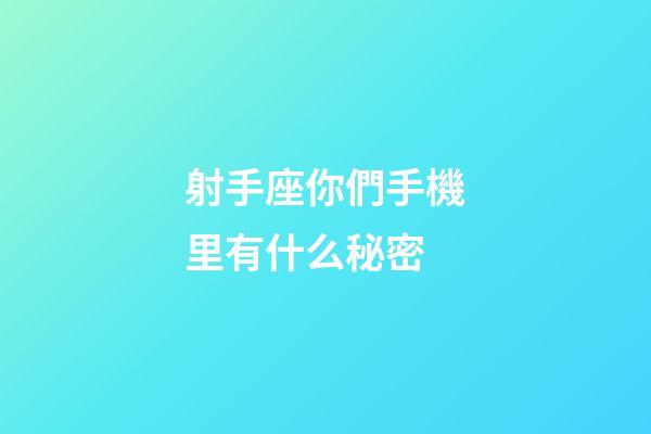 射手座你們手機里有什么秘密-第1張-星座運勢-玄機派