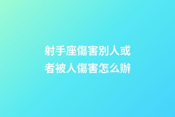 射手座傷害別人或者被人傷害怎么辦-第1張-星座運勢-玄機派