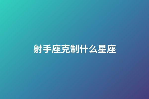 射手座克制什么星座-第1張-星座運勢-玄機派