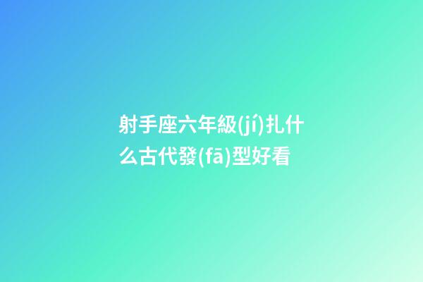 射手座六年級(jí)扎什么古代發(fā)型好看