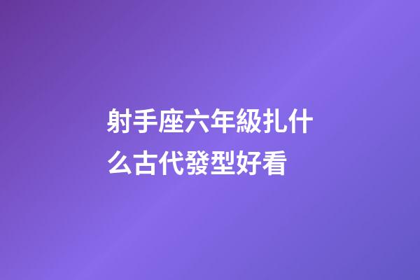 射手座六年級扎什么古代發型好看-第1張-星座運勢-玄機派