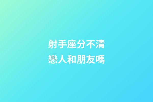 射手座分不清戀人和朋友嗎-第1張-星座運勢-玄機派