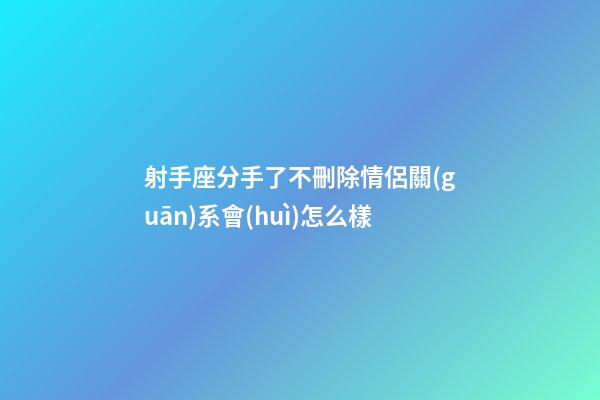 射手座分手了不刪除情侶關(guān)系會(huì)怎么樣-第1張-星座運(yùn)勢(shì)-玄機(jī)派