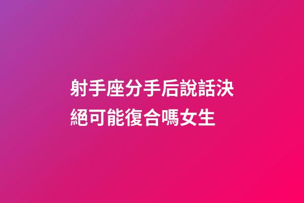 射手座分手后說話決絕可能復合嗎女生-第1張-星座運勢-玄機派
