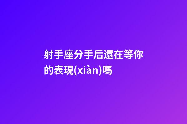 射手座分手后還在等你的表現(xiàn)嗎