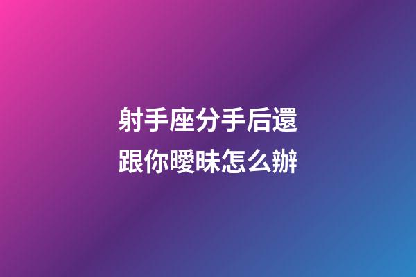射手座分手后還跟你曖昧怎么辦-第1張-星座運勢-玄機派