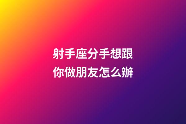 射手座分手想跟你做朋友怎么辦-第1張-星座運勢-玄機派