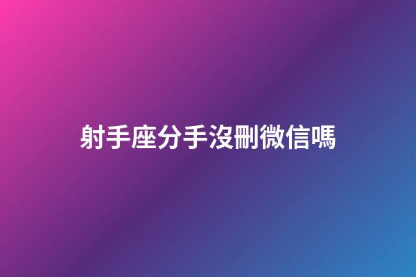 射手座分手沒刪微信嗎-第1張-星座運勢-玄機派