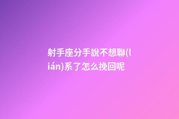 射手座分手說不想聯(lián)系了怎么挽回呢-第1張-星座運勢-玄機派