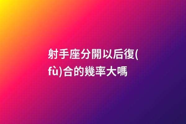 射手座分開以后復(fù)合的幾率大嗎-第1張-星座運(yùn)勢-玄機(jī)派