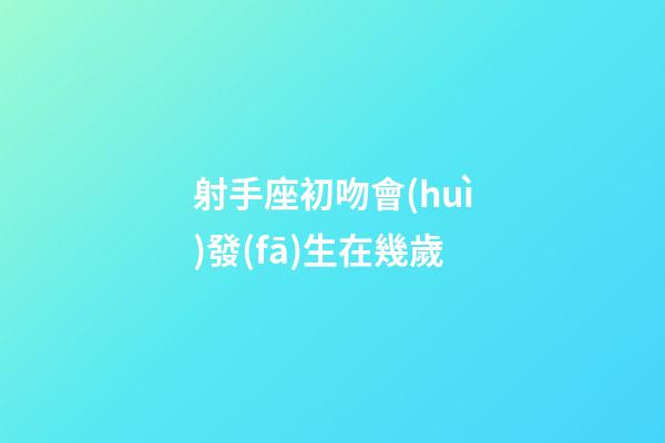 射手座初吻會(huì)發(fā)生在幾歲