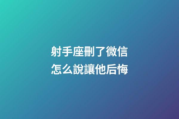 射手座刪了微信怎么說讓他后悔-第1張-星座運勢-玄機派