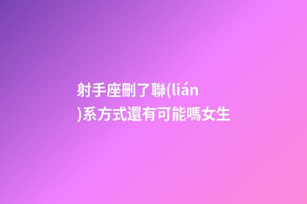 射手座刪了聯(lián)系方式還有可能嗎女生-第1張-星座運勢-玄機派