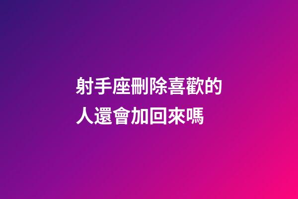 射手座刪除喜歡的人還會加回來嗎-第1張-星座運(yùn)勢-玄機(jī)派