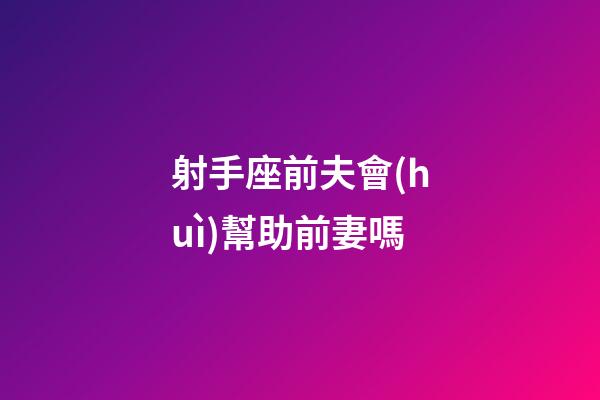 射手座前夫會(huì)幫助前妻嗎