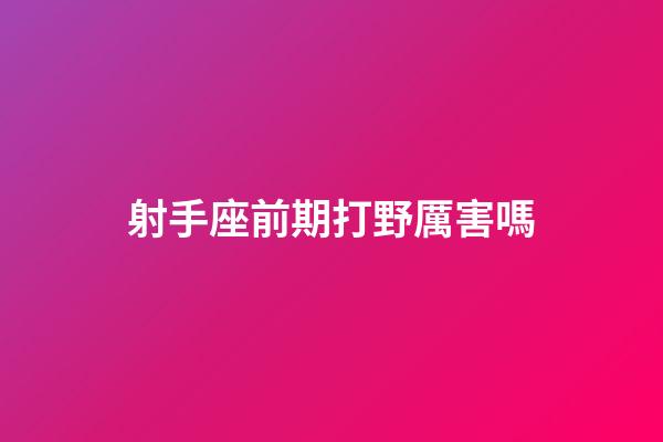 射手座前期打野厲害嗎-第1張-星座運勢-玄機派