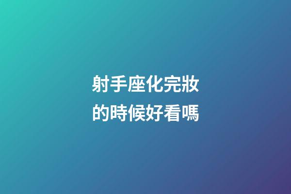 射手座化完妝的時候好看嗎-第1張-星座運勢-玄機派