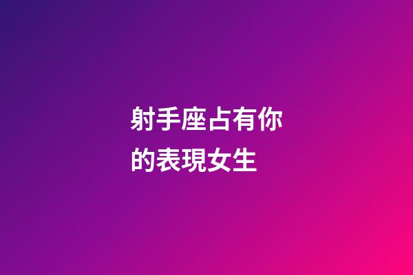 射手座占有你的表現女生-第1張-星座運勢-玄機派