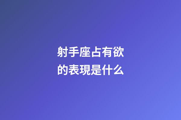 射手座占有欲的表現是什么-第1張-星座運勢-玄機派
