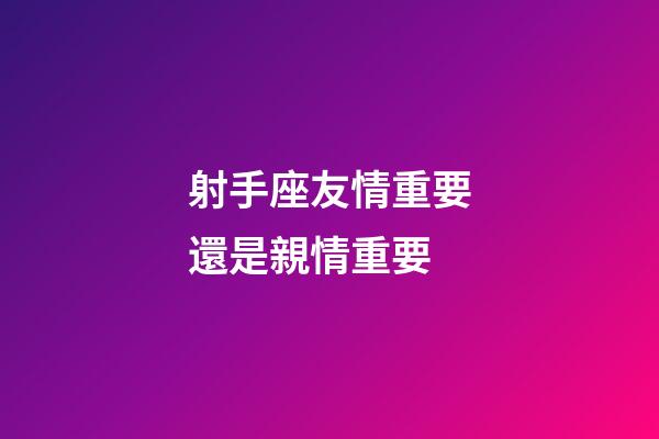 射手座友情重要還是親情重要-第1張-星座運勢-玄機派