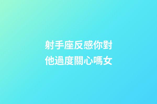 射手座反感你對他過度關心嗎女-第1張-星座運勢-玄機派