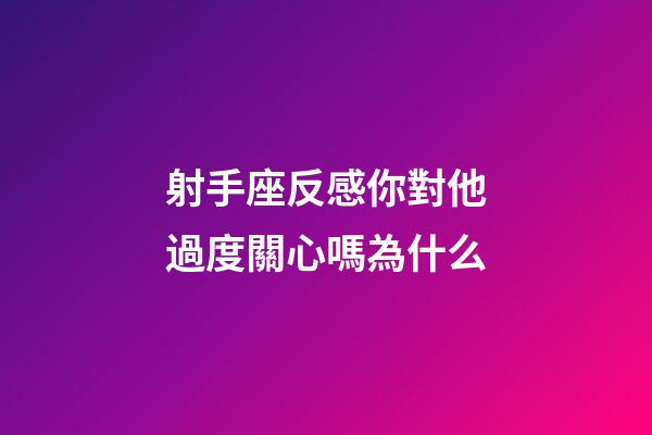 射手座反感你對他過度關心嗎為什么-第1張-星座運勢-玄機派