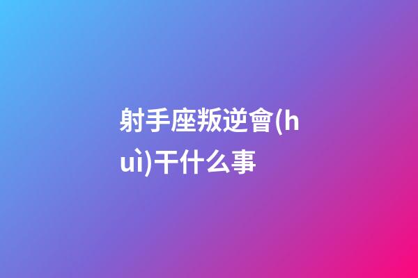 射手座叛逆會(huì)干什么事