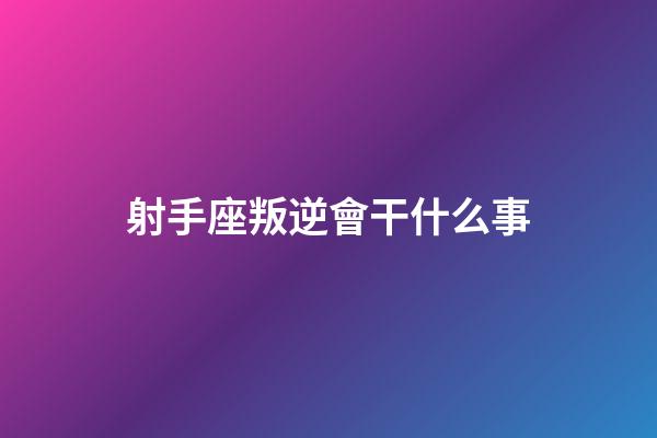 射手座叛逆會干什么事