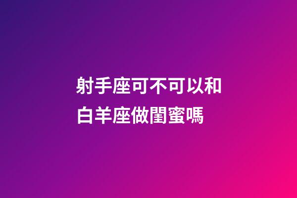 射手座可不可以和白羊座做閨蜜嗎-第1張-星座運(yùn)勢-玄機(jī)派