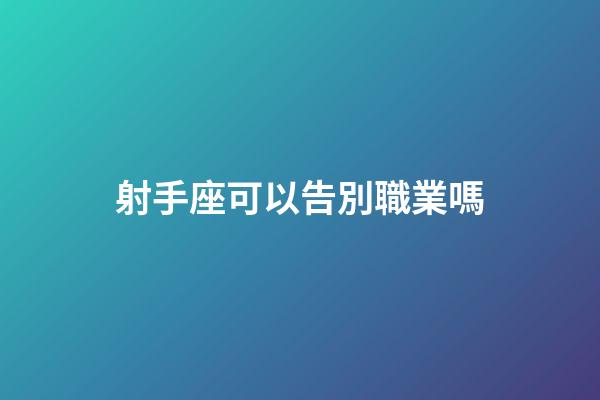 射手座可以告別職業嗎-第1張-星座運勢-玄機派