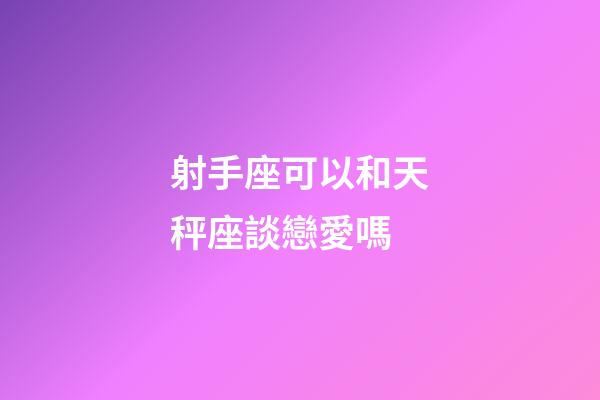 射手座可以和天秤座談戀愛嗎-第1張-星座運勢-玄機派