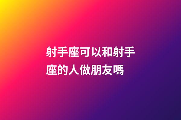 射手座可以和射手座的人做朋友嗎-第1張-星座運勢-玄機派