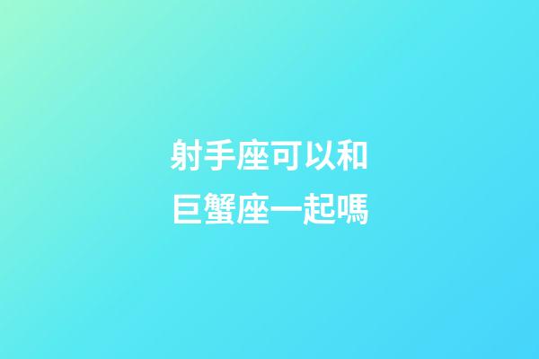 射手座可以和巨蟹座一起嗎-第1張-星座運勢-玄機派