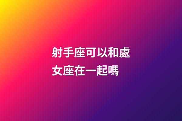 射手座可以和處女座在一起嗎-第1張-星座運勢-玄機派