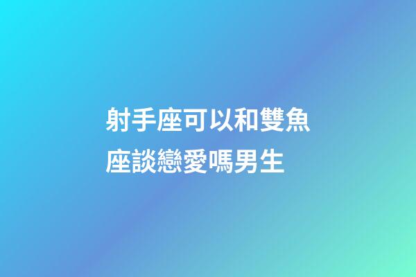 射手座可以和雙魚座談戀愛嗎男生-第1張-星座運勢-玄機派