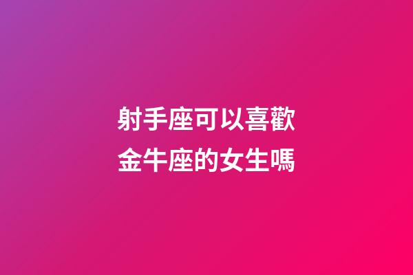 射手座可以喜歡金牛座的女生嗎-第1張-星座運(yùn)勢(shì)-玄機(jī)派