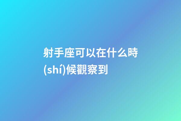 射手座可以在什么時(shí)候觀察到