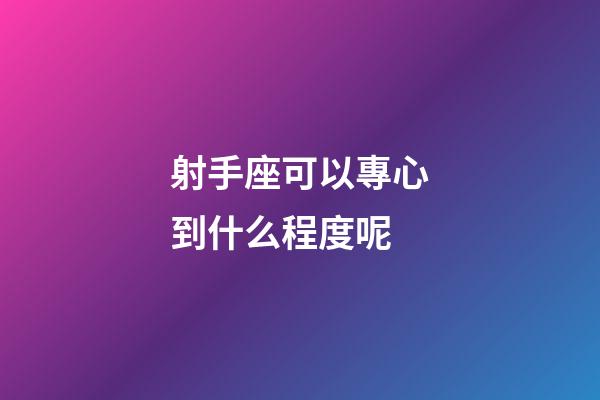 射手座可以專心到什么程度呢-第1張-星座運勢-玄機派